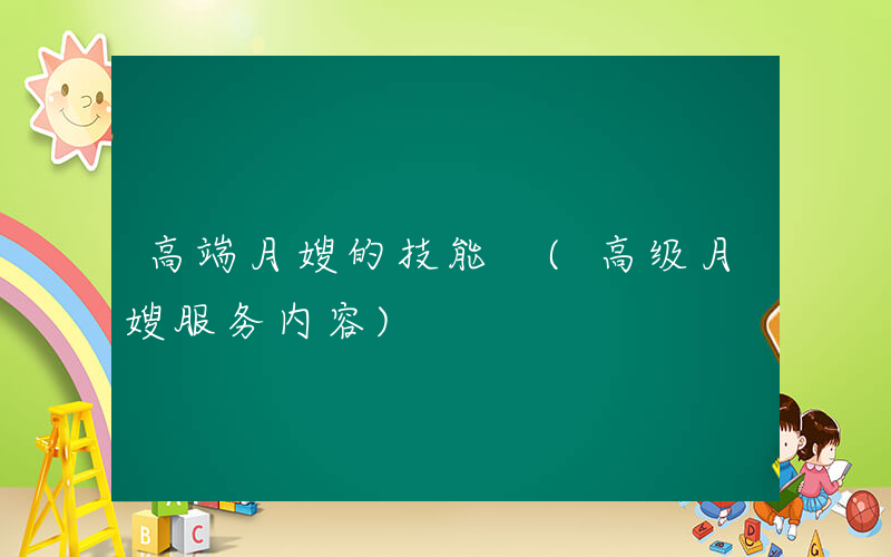 高端月嫂的技能 (高级月嫂服务内容)